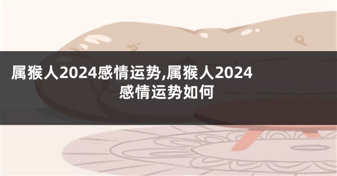 属猴人2024感情运势,属猴人2024感情运势如何