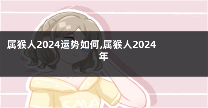 属猴人2024运势如何,属猴人2024年