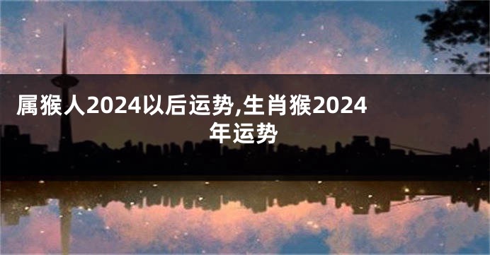 属猴人2024以后运势,生肖猴2024年运势
