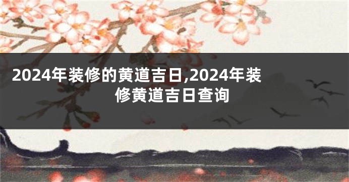 2024年装修的黄道吉日,2024年装修黄道吉日查询