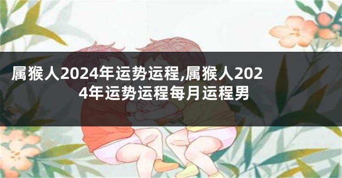 属猴人2024年运势运程,属猴人2024年运势运程每月运程男