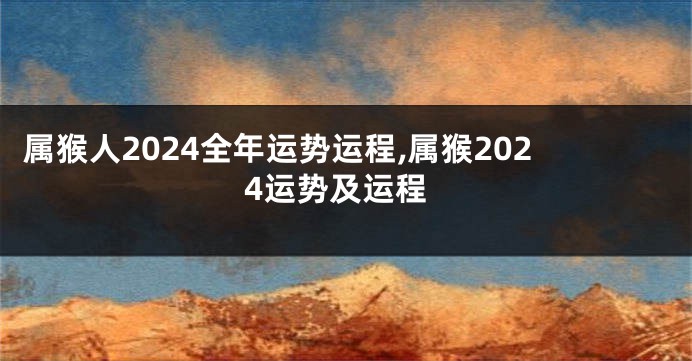 属猴人2024全年运势运程,属猴2024运势及运程