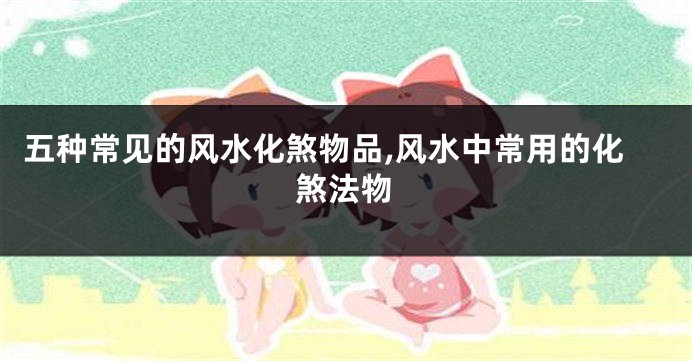五种常见的风水化煞物品,风水中常用的化煞法物