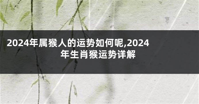 2024年属猴人的运势如何呢,2024年生肖猴运势详解