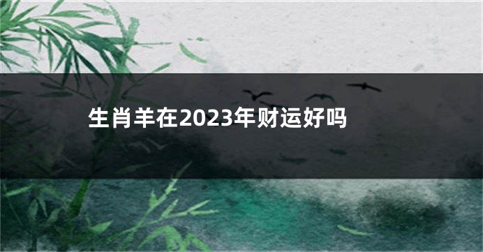 生肖羊在2023年财运好吗