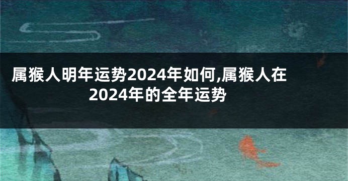 属猴人明年运势2024年如何,属猴人在2024年的全年运势