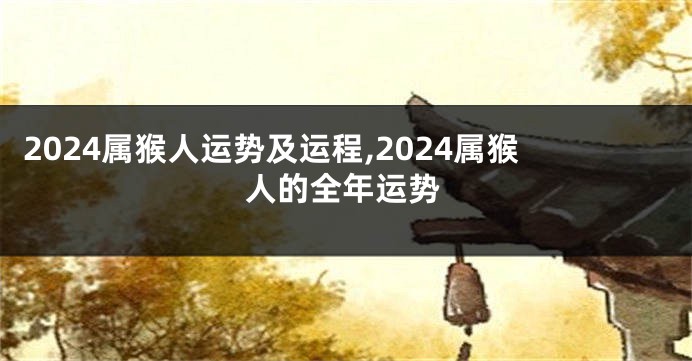 2024属猴人运势及运程,2024属猴人的全年运势