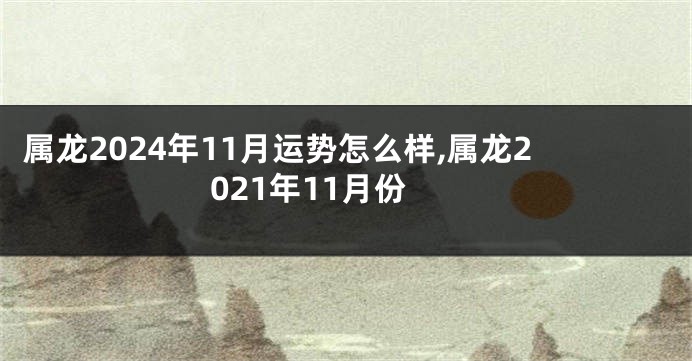 属龙2024年11月运势怎么样,属龙2021年11月份