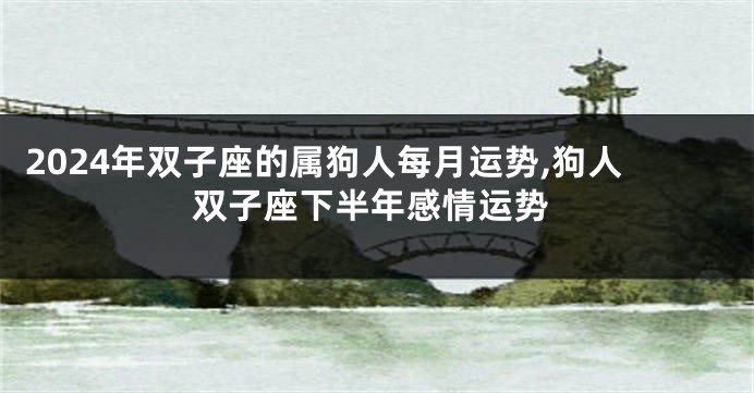 2024年双子座的属狗人每月运势,狗人双子座下半年感情运势