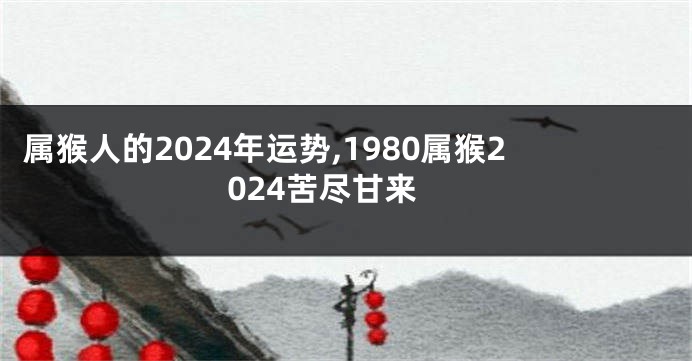 属猴人的2024年运势,1980属猴2024苦尽甘来