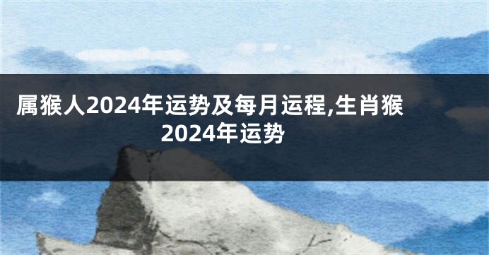 属猴人2024年运势及每月运程,生肖猴2024年运势