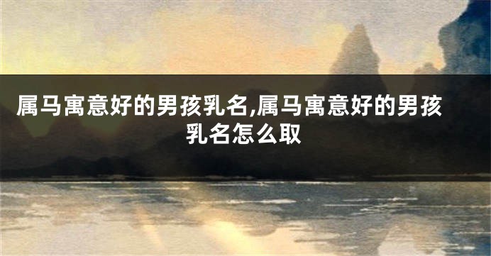 属马寓意好的男孩乳名,属马寓意好的男孩乳名怎么取