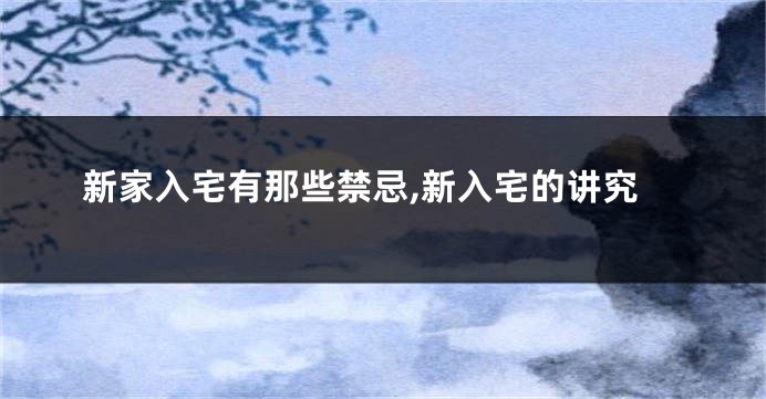 新家入宅有那些禁忌,新入宅的讲究