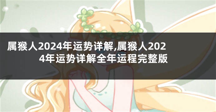 属猴人2024年运势详解,属猴人2024年运势详解全年运程完整版
