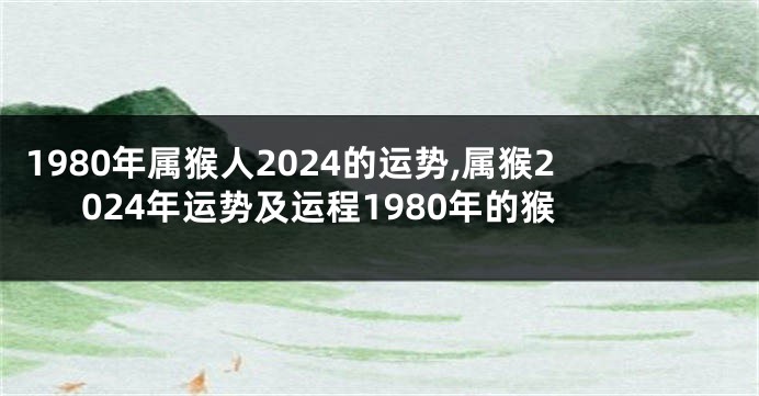 1980年属猴人2024的运势,属猴2024年运势及运程1980年的猴