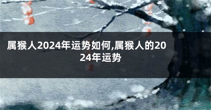 属猴人2024年运势如何,属猴人的2024年运势