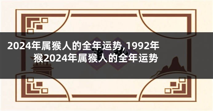 2024年属猴人的全年运势,1992年猴2024年属猴人的全年运势
