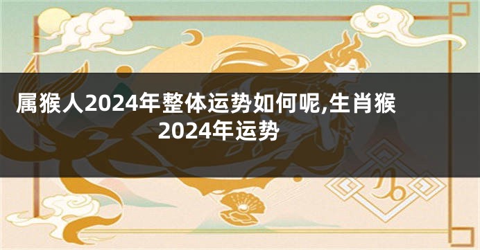 属猴人2024年整体运势如何呢,生肖猴2024年运势