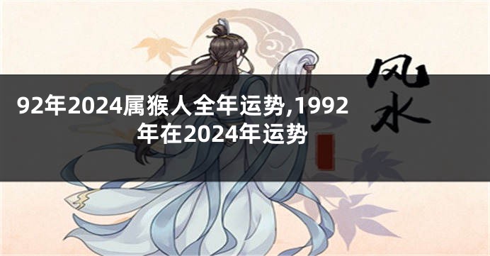 92年2024属猴人全年运势,1992年在2024年运势