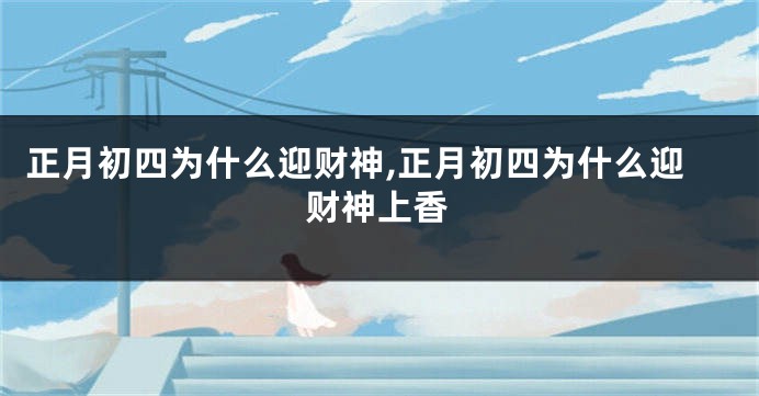 正月初四为什么迎财神,正月初四为什么迎财神上香