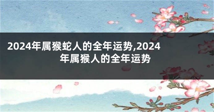 2024年属猴蛇人的全年运势,2024年属猴人的全年运势