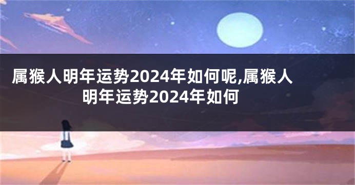 属猴人明年运势2024年如何呢,属猴人明年运势2024年如何