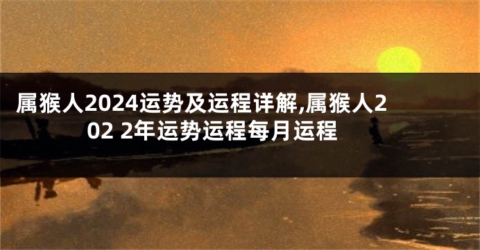 属猴人2024运势及运程详解,属猴人202 2年运势运程每月运程