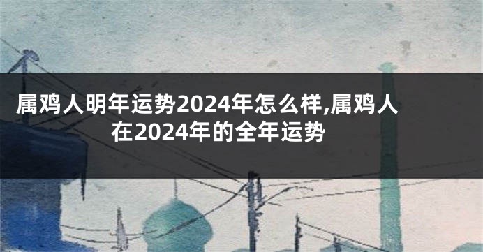 属鸡人明年运势2024年怎么样,属鸡人在2024年的全年运势