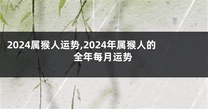 2024属猴人运势,2024年属猴人的全年每月运势