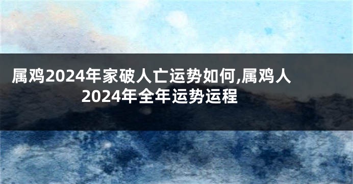 属鸡2024年家破人亡运势如何,属鸡人2024年全年运势运程