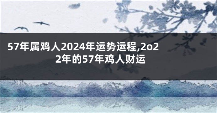 57年属鸡人2024年运势运程,2o22年的57年鸡人财运