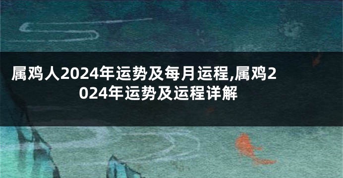 属鸡人2024年运势及每月运程,属鸡2024年运势及运程详解