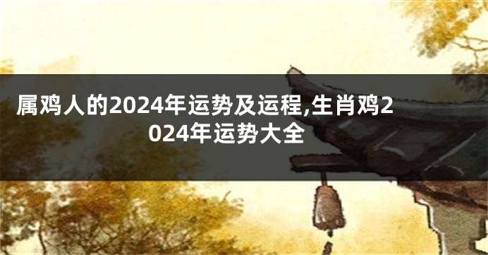 属鸡人的2024年运势及运程,生肖鸡2024年运势大全