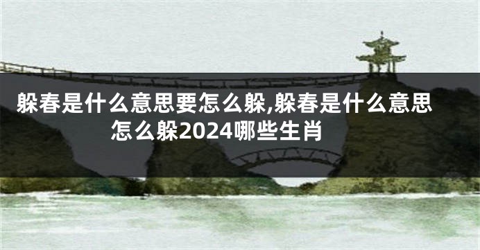 躲春是什么意思要怎么躲,躲春是什么意思怎么躲2024哪些生肖