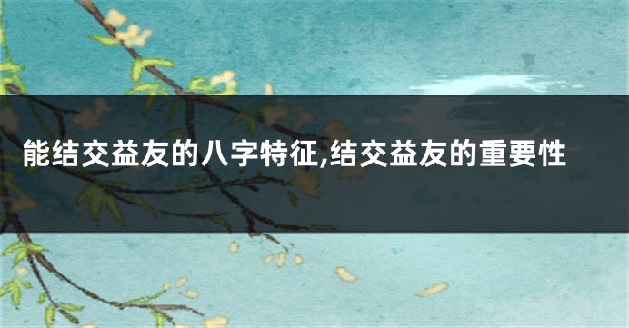 能结交益友的八字特征,结交益友的重要性