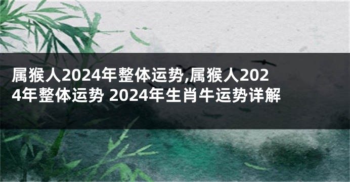 属猴人2024年整体运势,属猴人2024年整体运势 2024年生肖牛运势详解
