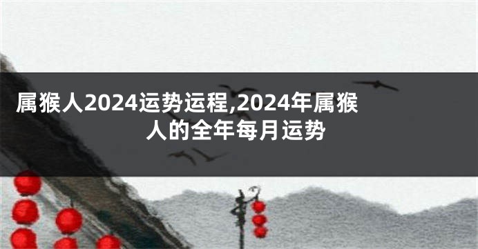 属猴人2024运势运程,2024年属猴人的全年每月运势