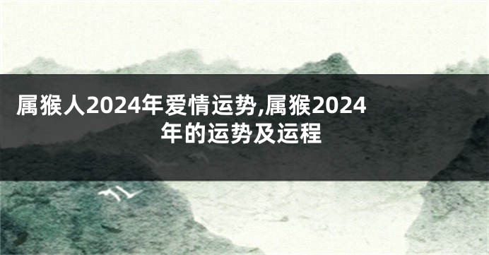 属猴人2024年爱情运势,属猴2024年的运势及运程