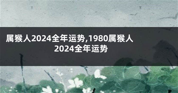 属猴人2024全年运势,1980属猴人2024全年运势