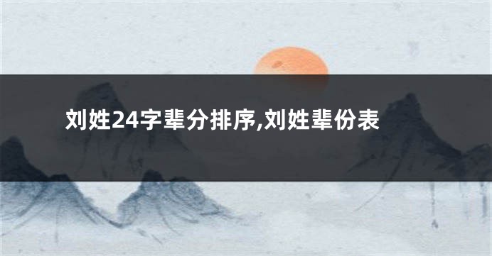 刘姓24字辈分排序,刘姓辈份表