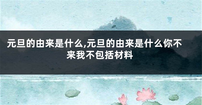 元旦的由来是什么,元旦的由来是什么你不来我不包括材料