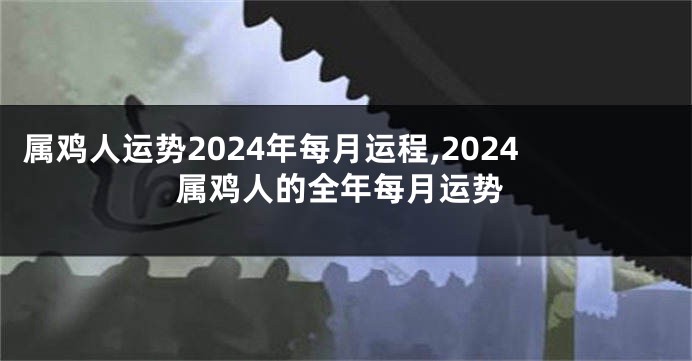 属鸡人运势2024年每月运程,2024属鸡人的全年每月运势