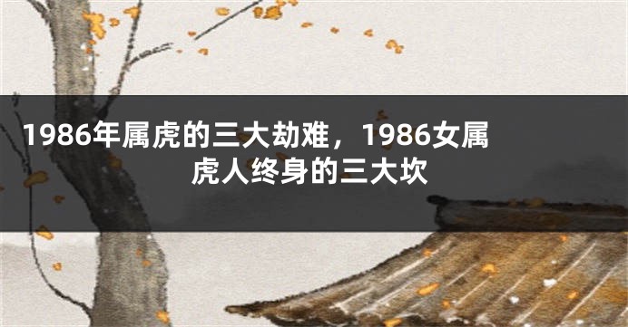 1986年属虎的三大劫难，1986女属虎人终身的三大坎