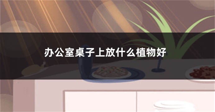 办公室桌子上放什么植物好