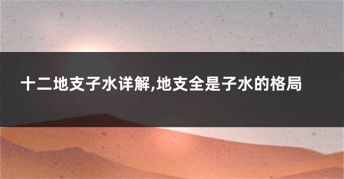 十二地支子水详解,地支全是子水的格局