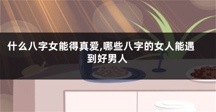 什么八字女能得真爱,哪些八字的女人能遇到好男人