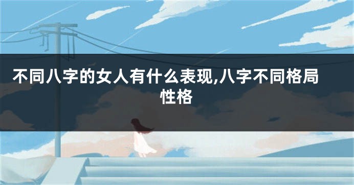 不同八字的女人有什么表现,八字不同格局性格