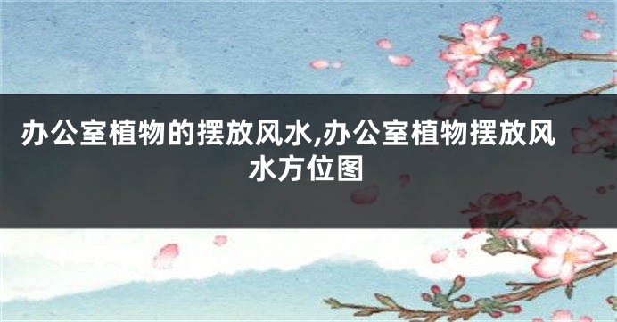 办公室植物的摆放风水,办公室植物摆放风水方位图