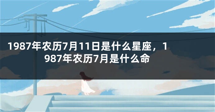 1987年农历7月11日是什么星座，1987年农历7月是什么命
