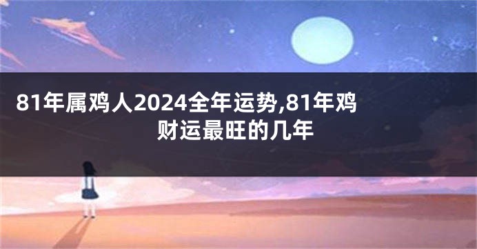 81年属鸡人2024全年运势,81年鸡财运最旺的几年